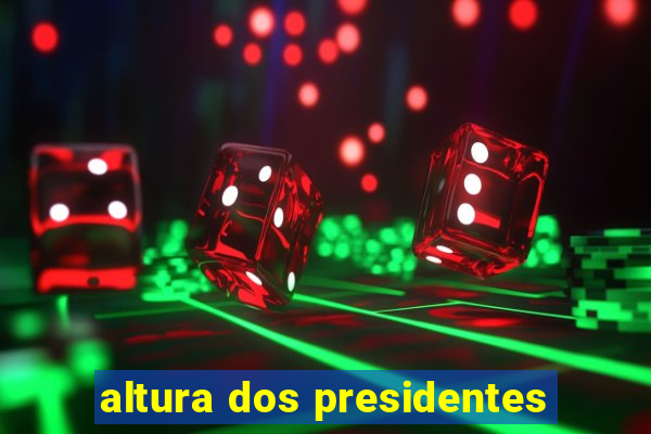 altura dos presidentes